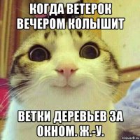 когда ветерок вечером колышит ветки деревьев за окном. ж.-у.