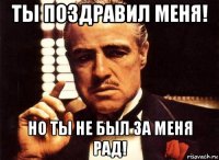 ты поздравил меня! но ты не был за меня рад!