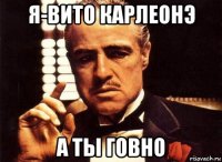 я-вито карлеонэ а ты говно