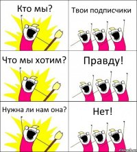 Кто мы? Твои подписчики Что мы хотим? Правду! Нужна ли нам она? Нет!