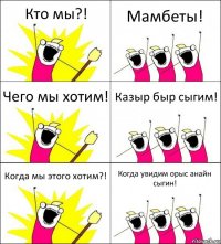 Кто мы?! Мамбеты! Чего мы хотим! Казыр быр сыгим! Когда мы этого хотим?! Когда увидим орыс анайн сыгин!