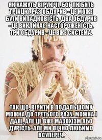 як кажуть віруючі, бог любить трійцю. раз обдурив - це може бути випадковість. два обдурив - це викликає настороженість. три обдурив - це вже система. так що, вірити в подальшому можна до третього разу. можна і далі, але це вже мазохізм або дурість. але ми вічно любимо всупереч.