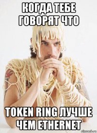 когда тебе говорят что token ring лучше чем ethernet