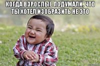 когда взрослые подумали, что ты хотел изобразить не это 