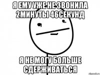 я ему уже не звонила 2минуты 46секунд я не могу больше сдерживаться