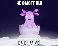 чё смотриш иди нахуй