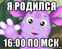 я родился 16:00 по мск