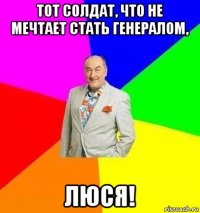 тот солдат, что не мечтает стать генералом, люся!