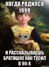 когда родился 1999 и рассказываешь братишке как тусил в 90-х