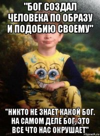 "бог создал человека по образу и подобию своему" "никто не знает какой бог. на самом деле бог, это все что нас окрушает"