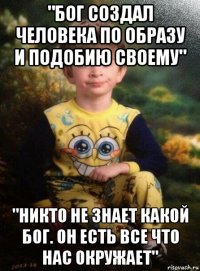 "бог создал человека по образу и подобию своему" "никто не знает какой бог. он есть все что нас окружает"