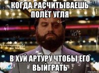 когда расчитываешь полёт угля в хуй артуру чтобы его выйграть