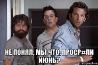  не понял, мы что, проср#ли июнь?