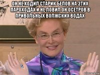 он не ходил старик белов на этих пароходах и не ловил он осетров в привольных волжских водах 