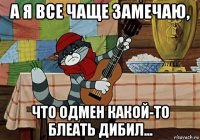 а я все чаще замечаю, что одмен какой-то блеать дибил...