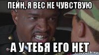 пейн, я вес не чувствую а у тебя его нет