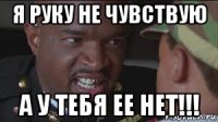 я руку не чувствую а у тебя ее нет!!!