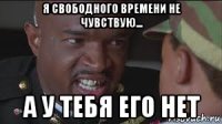 я свободного времени не чувствую... а у тебя его нет