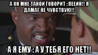 а он мне такой говорит : пеейн!! я дамаг не чувствую!! а я ему : а у тебя его нет!!