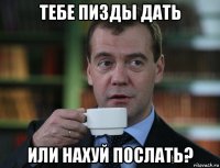 тебе пизды дать или нахуй послать?