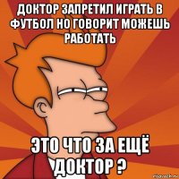 доктор запретил играть в футбол но говорит можешь работать это что за ещё доктор ?