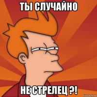 ты случайно не стрелец ?!