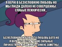 я верю в безусловную любовь но мы люди далеко не совершенны. слабые психически... безусловная любовь это любовь бога-но я верю что есть и такие сильные личности но их единицы-они не заметны