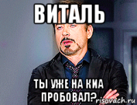 виталь ты уже на киа пробовал?