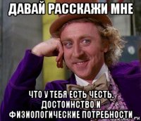 давай расскажи мне что у тебя есть честь, достоинство и физиологические потребности