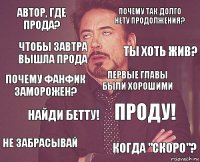 Автор, где прода? Почему так долго нету продолжения? Почему фанфик заморожен? Не забрасывай Проду! Первые главы были хорошими Найди бетту! Когда "скоро"? Чтобы завтра вышла прода Ты хоть жив?