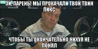 эй, парень! мы прокачали твой твин пикс чтобы ты окончательно нихуя не понял