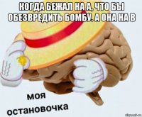 когда бежал на а, что бы обезвредить бомбу. а она на в 