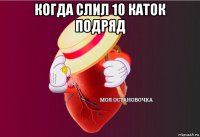 когда слил 10 каток подряд 