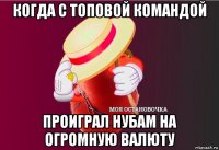 когда с топовой командой проиграл нубам на огромную валюту