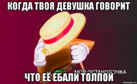 когда твоя девушка говорит что её ебали толпой