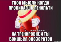 твои мысли когда пробиваешь пенальти на тренировке и ты боишься опозорится