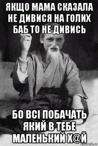 якщо мама сказала не дивися на голих баб то не дивись бо всі побачать який в тебе маленький х@й