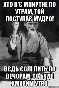 хто п'є мпиртне по утрам, той поступає мудро! вєдь єслі пить по вечорам, то буде хмурим утро