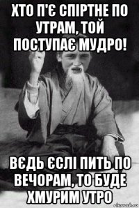 хто п'є спіртне по утрам, той поступає мудро! вєдь єслі пить по вечорам, то буде хмурим утро