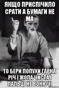 якщо приспічило срати а бумаги не ма то бери лопухи гарна річ і жопа чиста і пальці не вонючі