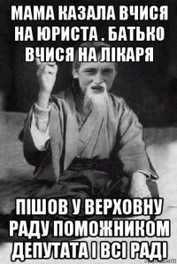 мама казала вчися на юриста . батько вчися на лікаря пішов у верховну раду поможником депутата і всі раді