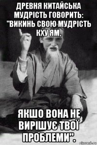 древня китайська мудрість говорить: "викинь свою мудрість кху ям, якшо вона не вирішує твої проблеми".