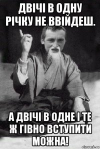 двічі в одну річку не ввійдеш. а двічі в одне і те ж гівно вступити можна!