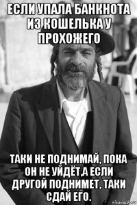 если упала банкнота из кошелька у прохожего таки не поднимай, пока он не уйдёт,а если другой поднимет, таки сдай его.