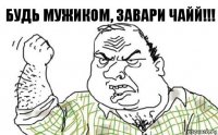 Будь мужиком, завари чайЙ!!!