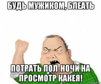 будь мужиком, блеать потрать пол-ночи на просмотр какея!