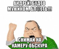 андрей! будто мужиком, бл@еть!!! снимай на камеру-обскура