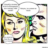 Слушай,а почему, если ты блондинка, все считают тебя тупой? Кисуль, ты у меня не такая. Ага, конечно.. Знал бы он, что я телепат!