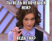 ты ведь не хочешь к ней? ведь так?