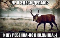 чё я здесь делаю? ищу ребёнка-подкидыша:-)